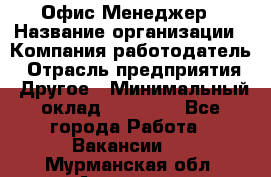 Офис-Менеджер › Название организации ­ Компания-работодатель › Отрасль предприятия ­ Другое › Минимальный оклад ­ 15 000 - Все города Работа » Вакансии   . Мурманская обл.,Апатиты г.